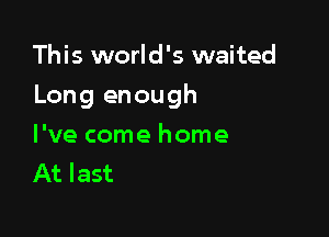 This world's waited

Long enough

I've come home
At last