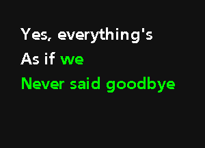 Yes, everything's
As if we

Never said goodbye