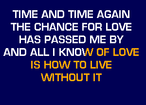 TIME AND TIME AGAIN
THE CHANGE FOR LOVE
HAS PASSED ME BY
AND ALL I KNOW OF LOVE
IS HOW TO LIVE
WITHOUT IT