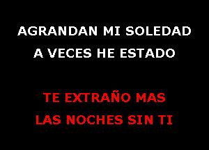 AGRANDAN MI SOLEDAD
A VECES HE ESTADO

TE EXTRANO MAS
LAS NOCHES SIN TI