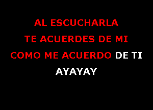 AL ESCUCHARLA
TE ACUERDES DE MI
COMO ME ACUERDO DE TI
AYAYAY