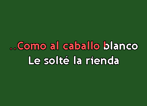 ..Como al caballo blanco

Le solte' la rienda