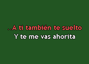 ..A ti tambwn te suelto

Y te me vas ahorita