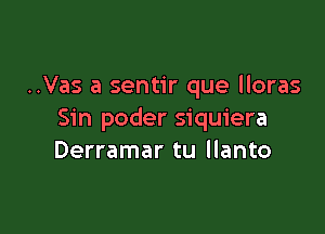 ..Vas a sentir que lloras

Sin poder siquiera
Derramar tu llanto