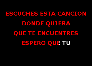 ESCUCHES ESTA CANCION
DONDE QUIERA
QUE TE ENCUENTRES
ESPERO QUE TU