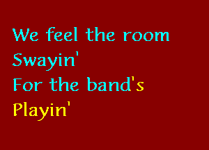 We feel the room
Swayin'

For the band's
Playin'