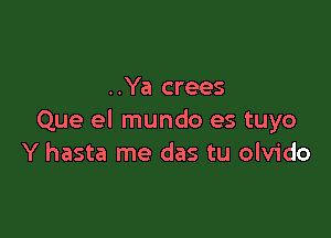 ..Ya crees

Que el mundo es tuyo
Y hasta me das tu olvido