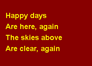 Happy days
Are here, again

The skies above
Are clear, again