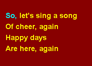 So, let's sing a song
Of cheer, again

Happy days
Are here, again