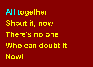 All together
Shout it, now

There's no one
Who can doubt it
Now!