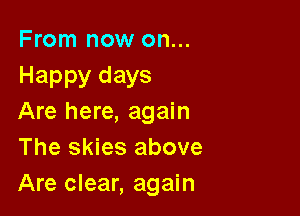 From now on...
Happy days

Are here, again
The skies above
Are clear, again