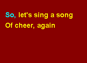 So, let's sing a song
Of cheer, again