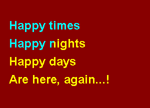Happy times
Happy nights

Happy days
Are here, again...!