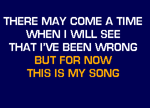 THERE MAY COME A TIME
WHEN I WILL SEE
THAT I'VE BEEN WRONG
BUT FOR NOW
THIS IS MY SONG