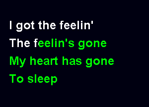 I got the feelin'
The feelin's gone

My heart has gone
To sleep