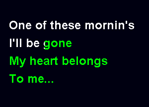 One of these mornin's
I'll be gone

My heart belongs
To me...
