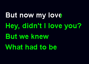 But now my love
Hey, didn't I love you?

But we knew
What had to be