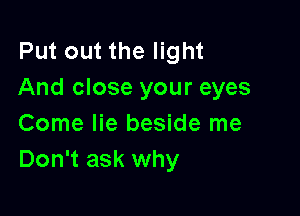 Put out the light
And close your eyes

Come lie beside me
Don't ask why