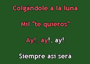 Colgandole a la luna

Mil te quieros

Ay!, ay!, ay!

Siempre asi sera