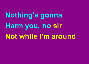 Nothing's gonna
Harm you, no sir

Not while I'm around