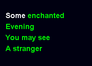 Some enchanted
Evening

You may see
A stranger