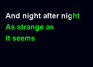 And night after night
As strange as

It seems