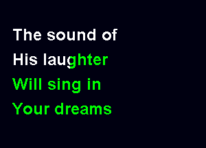 The sound of
His laughter

Will sing in
Your dreams