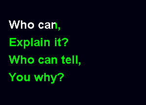 Who can,
Explain it?

Who can tell,
You why?