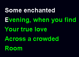 Some enchanted
Evening, when you find

Your true love
Across a crowded
Room