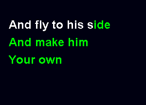 And fly to his side
And make him

Your own