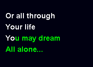 Or all through
Your life

You may dream
All alone...