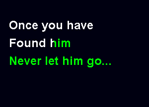 Once you have
Found him

Never let him go...