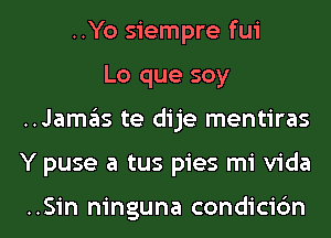 ..Yo siempre fui
Lo que soy
..Jamas te dije mentiras
Y puse a tus pies mi Vida

..Sin ninguna condicic'm