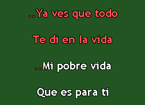 ..Ya ves que todo

Te di en la Vida

..Mi pobre Vida

Que es para ti