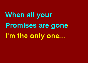 When all your
Promises are gone

I'm the only one...