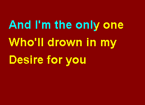 And I'm the only one
Who'll drown in my

Desire for you