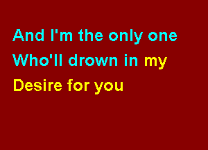 And I'm the only one
Who'll drown in my

Desire for you