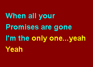 When all your
Promises are gone

I'm the only one...yeah
Yeah