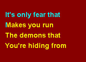 It's only fear that
Makes you run

The demons that
You're hiding from