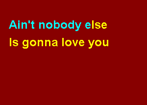 Ain't nobody else
Is gonna love you