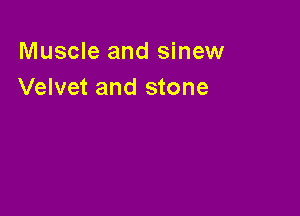 Muscle and sinew
Velvet and stone