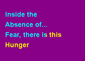 Inside the
Absence of...

Fear, there is this
Hunger