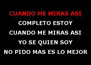 CUANDO ME MIRAS ASI
COMPLETO ESTOY
CUANDO ME MIRAS ASI
Y0 SE QUIEN SOY
N0 PIDO MAS ES LO MEJOR