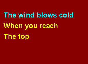 The wind blows cold
When you reach

Thetop