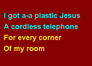 I got a-a plastic Jesus
A cordless telephone

For every corner
Of my room