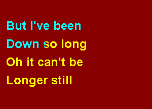 But I've been
Down so long

on it can't be
Longers H