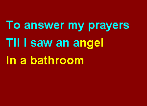 To answer my prayers
Til I saw an angel

In a bathroom