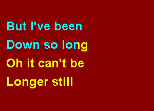 But I've been
Down so long

on it can't be
Longers H