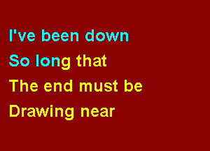 I've been down
So long that

The end must be
Drawing near