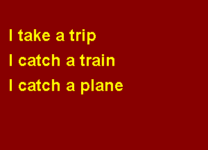 I take a trip
I catch a train

I catch a plane